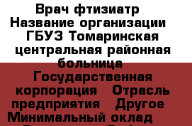 Врач фтизиатр › Название организации ­ ГБУЗ Томаринская центральная районная больница, Государственная корпорация › Отрасль предприятия ­ Другое › Минимальный оклад ­ 1 - Все города Работа » Вакансии   . Мордовия респ.